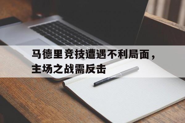马德里竞技遭遇不利局面，主场之战需反击