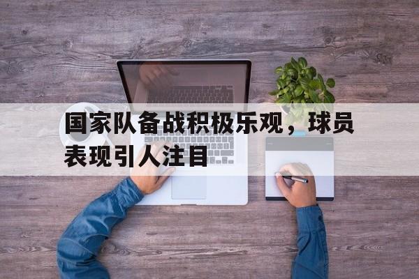 国家队备战积极乐观，球员表现引人注目