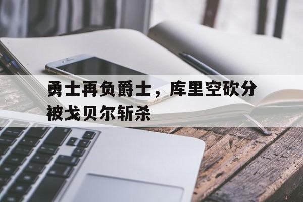 勇士再负爵士，库里空砍分被戈贝尔斩杀