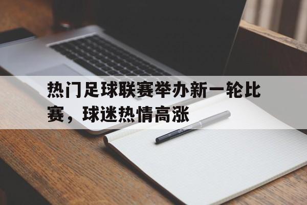 热门足球联赛举办新一轮比赛，球迷热情高涨