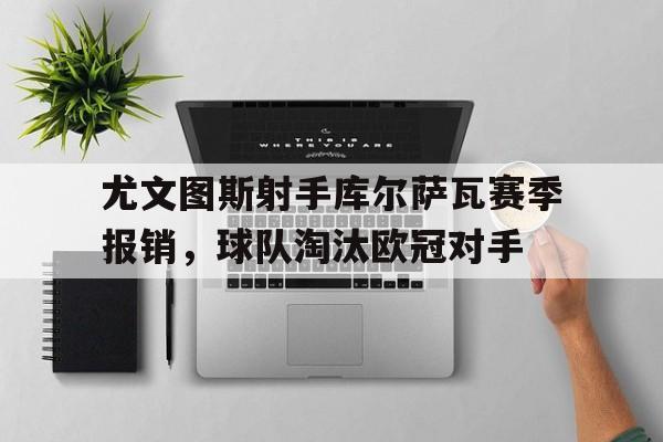 尤文图斯射手库尔萨瓦赛季报销，球队淘汰欧冠对手
