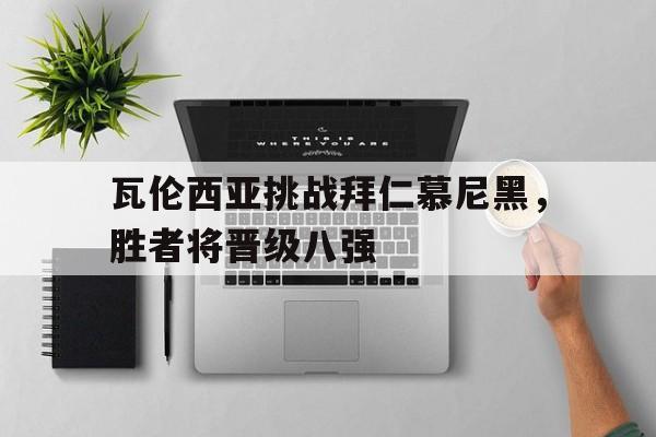 瓦伦西亚挑战拜仁慕尼黑，胜者将晋级八强