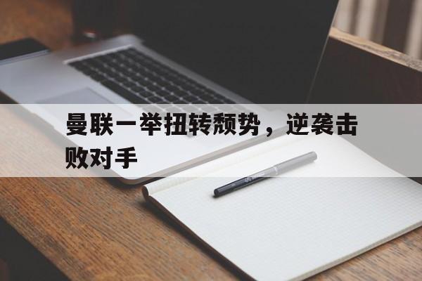 曼联一举扭转颓势，逆袭击败对手